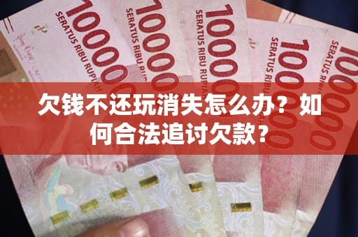 武汉欠钱不还玩消失怎么办？如何合法追讨欠款？