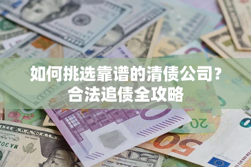 武汉如何挑选靠谱的清债公司?合法追债全攻略 武汉如何挑选靠谱的清债公司?合法追债全攻略