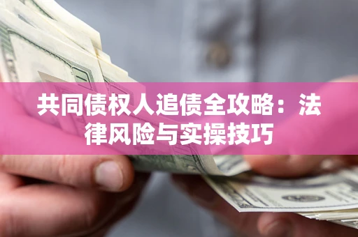 武汉共同债权人追债全攻略：法律风险与实操技巧