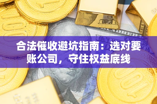 武汉合法催收避坑指南：选对要账公司，守住权益底线