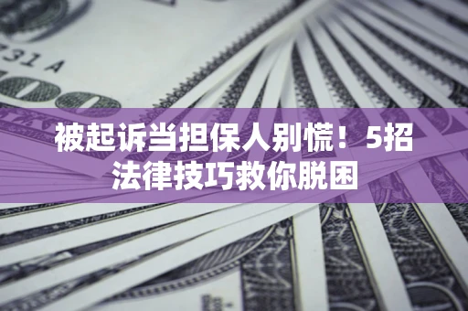 武汉被起诉当担保人别慌！5招法律技巧救你脱困