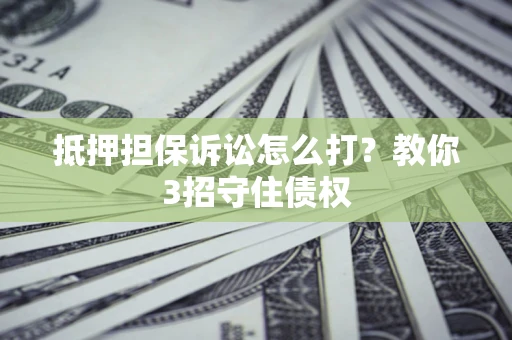 武汉抵押担保诉讼怎么打？教你3招守住债权
