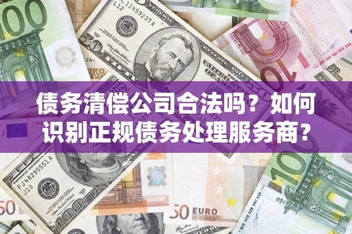 武汉债务清偿公司合法吗？如何识别正规债务处理服务商？