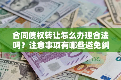 武汉合同债权转让怎么办理合法吗？注意事项有哪些避免纠纷？