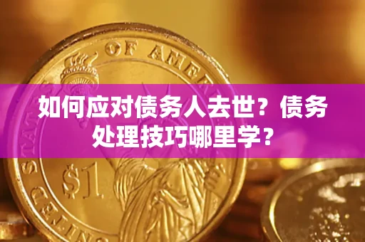 武汉如何应对债务人去世？债务处理技巧哪里学？