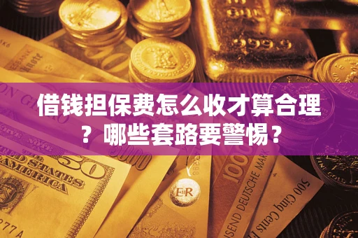 武汉借钱担保费怎么收才算合理？哪些套路要警惕？