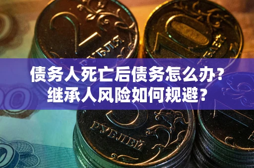 武汉债务人死亡后债务怎么办？继承人风险如何规避？