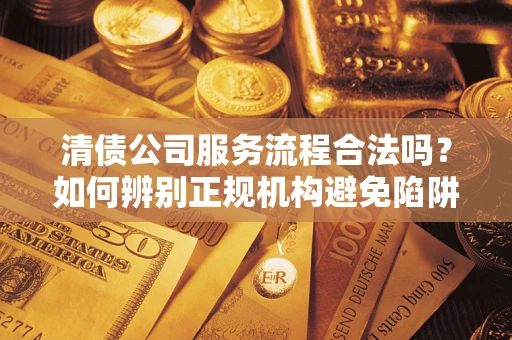武汉清债公司服务流程合法吗？如何辨别正规机构避免陷阱？
