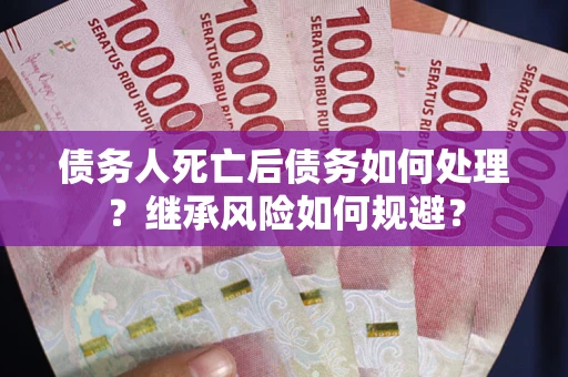 武汉债务人死亡后债务如何处理？继承风险如何规避？