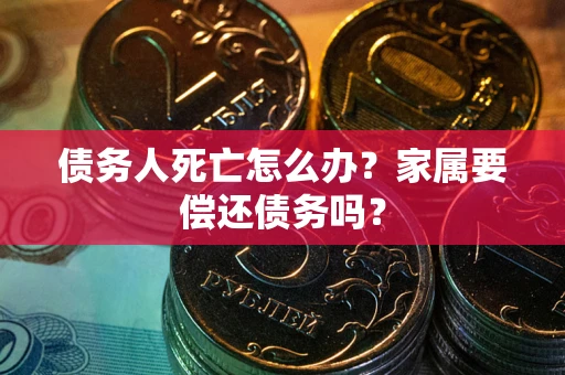 武汉债务人死亡怎么办？家属要偿还债务吗？