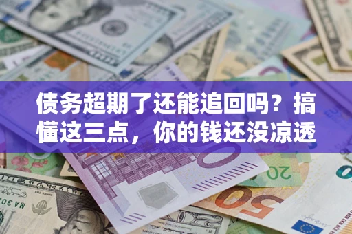 武汉债务超期了还能追回吗？搞懂这三点，你的钱还没凉透