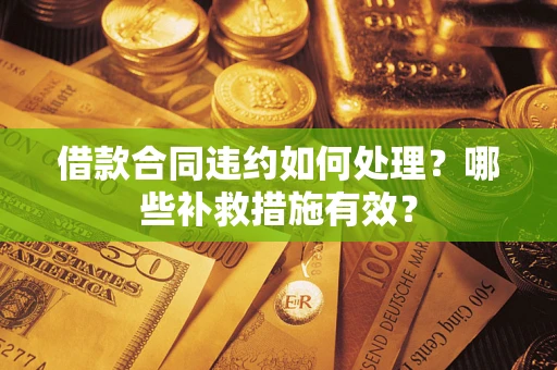 武汉借款合同违约如何处理？哪些补救措施有效？