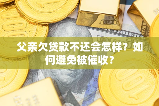 武汉父亲欠贷款不还会怎样？如何避免被催收？