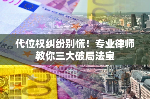 武汉代位权纠纷别慌！专业律师教你三大破局法宝