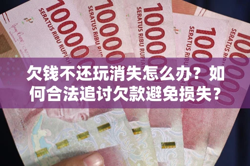 武汉欠钱不还玩消失怎么办?如何合法追讨欠款避免损失? 武汉欠钱不还玩消失怎么办?如何合法追讨欠款避免损失?
