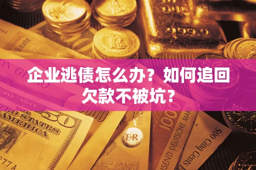 武汉企业逃债怎么办？如何追回欠款不被坑？