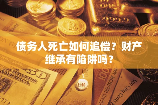 武汉债务人死亡如何追偿？财产继承有陷阱吗？