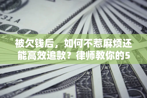 武汉被欠钱后，如何不惹麻烦还能高效追款？律师教你的5步合法讨债法