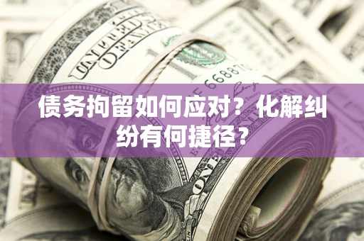 武汉债务拘留如何应对？化解纠纷有何捷径？
