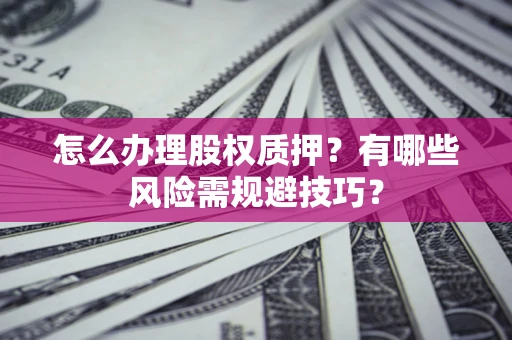 武汉怎么办理股权质押？有哪些风险需规避技巧？