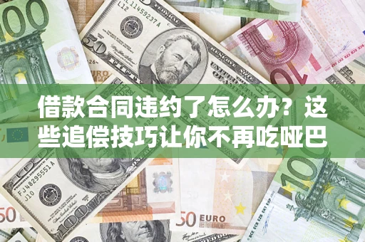 武汉借款合同违约了怎么办？这些追偿技巧让你不再吃哑巴亏