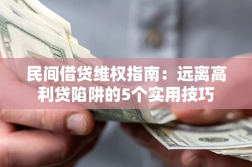 武汉民间借贷维权指南：远离高利贷陷阱的5个实用技巧