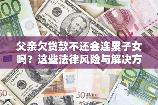 武汉父亲欠贷款不还会连累子女吗？这些法律风险与解决方法要早知道！
