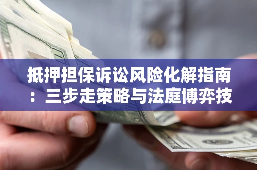 武汉抵押担保诉讼风险化解指南：三步走策略与法庭博弈技巧