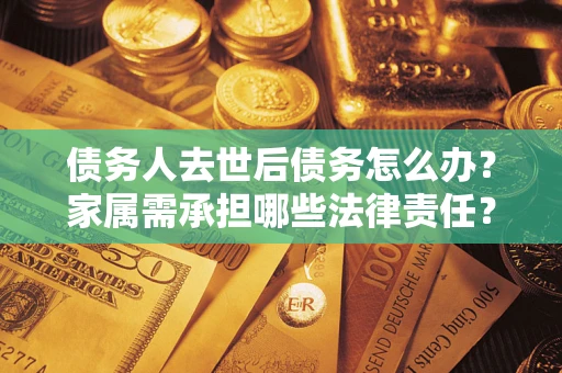 武汉债务人去世后债务怎么办？家属需承担哪些法律责任？