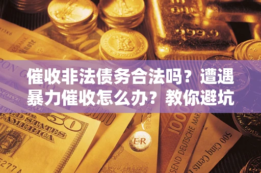 武汉催收非法债务合法吗？遭遇暴力催收怎么办？教你避坑指南！