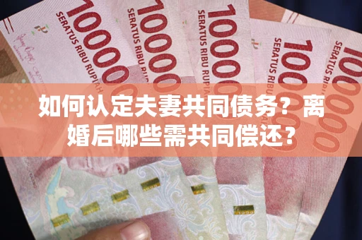 武汉如何认定夫妻共同债务？离婚后哪些需共同偿还？