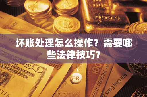 武汉坏账处理怎么操作？需要哪些法律技巧？