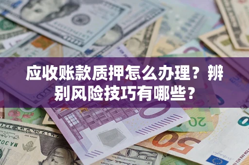 武汉应收账款质押怎么办理？辨别风险技巧有哪些？