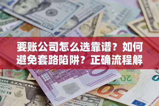 武汉要账公司怎么选靠谱？如何避免套路陷阱？正确流程解析
