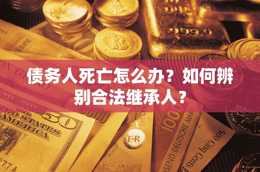 武汉债务人死亡怎么办？如何辨别合法继承人？