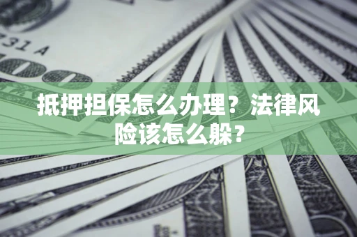 武汉抵押担保怎么办理？法律风险该怎么躲？