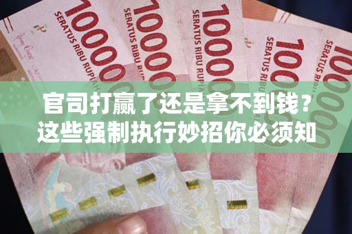 武汉官司打赢了还是拿不到钱？这些强制执行妙招你必须知道