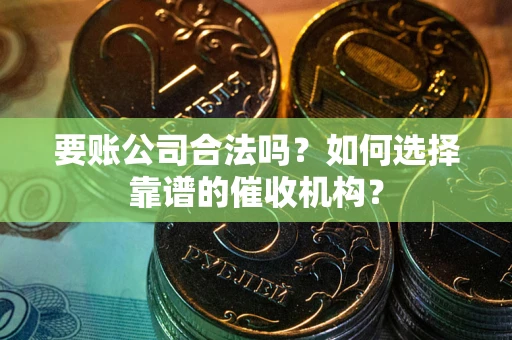 武汉要账公司合法吗？如何选择靠谱的催收机构？