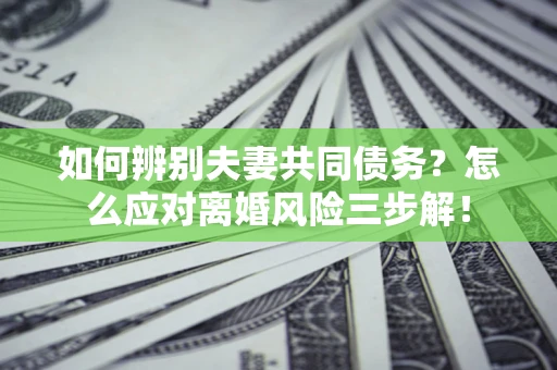 武汉如何辨别夫妻共同债务？怎么应对离婚风险三步解！
