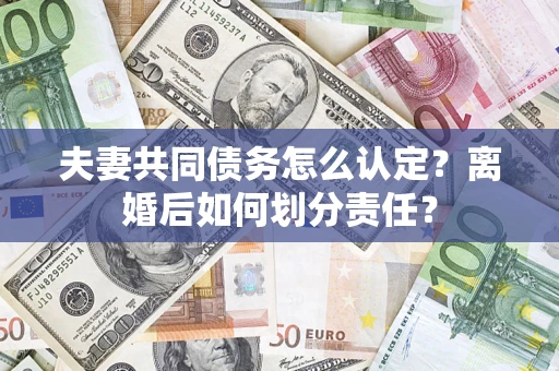 武汉夫妻共同债务怎么认定？离婚后如何划分责任？