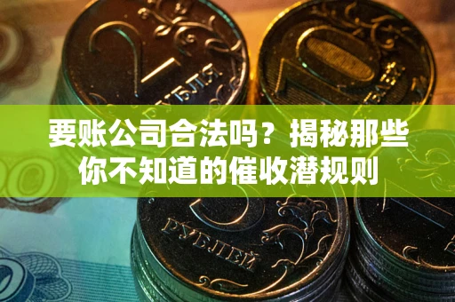 武汉要账公司合法吗？揭秘那些你不知道的催收潜规则