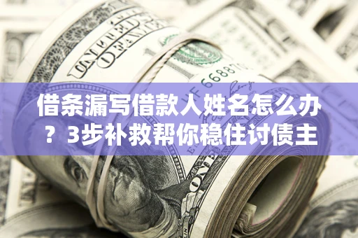 武汉借条漏写借款人姓名怎么办？3步补救帮你稳住讨债主动权