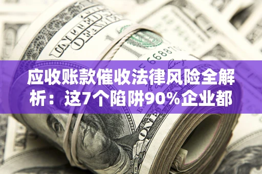 武汉应收账款催收法律风险全解析：这7个陷阱90%企业都踩过（含合规应对指南）