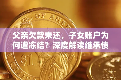 武汉父亲欠款未还，子女账户为何遭冻结？深度解读继承债务迷局