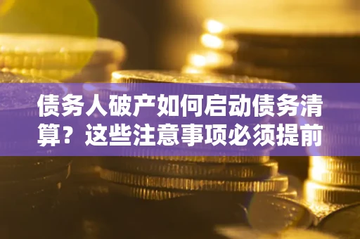 武汉债务人破产如何启动债务清算？这些注意事项必须提前知道