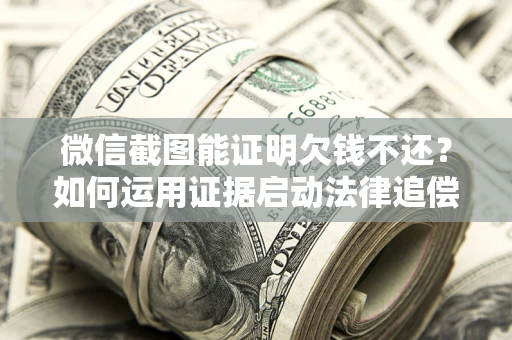 武汉微信截图能证明欠钱不还？如何运用证据启动法律追偿程序？