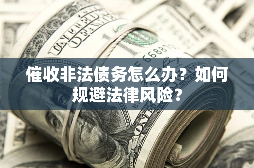 武汉催收非法债务怎么办？如何规避法律风险？