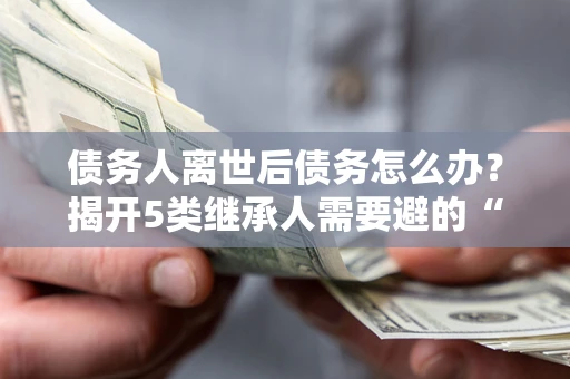 武汉债务人离世后债务怎么办？揭开5类继承人需要避的“坑”