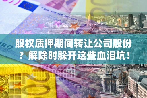 武汉股权质押期间转让公司股份？解除时躲开这些血泪坑！