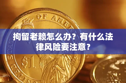 武汉拘留老赖怎么办？有什么法律风险要注意？
